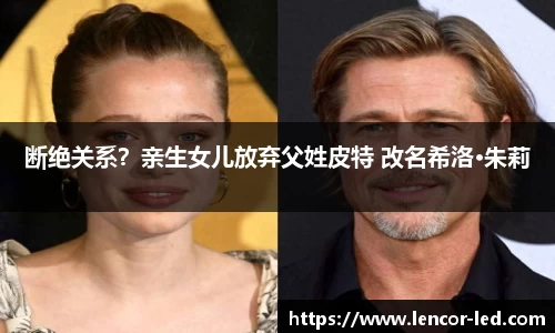 多多28断绝关系？亲生女儿放弃父姓皮特 改名希洛·朱莉
