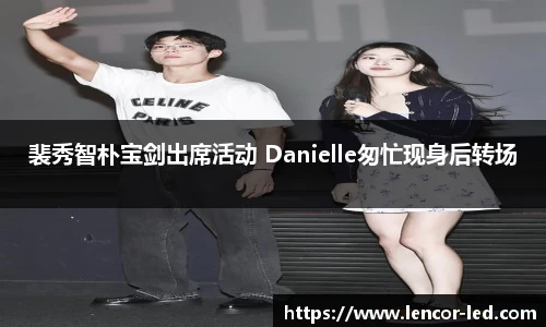 多多28裴秀智朴宝剑出席活动 Danielle匆忙现身后转场